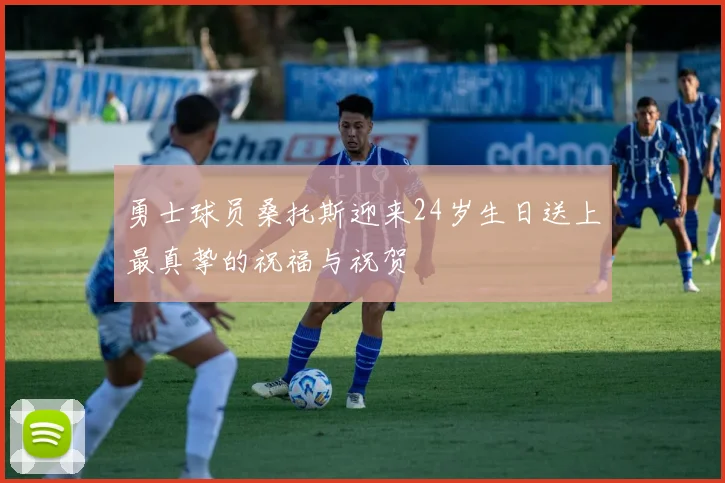 勇士球员桑托斯迎来24岁生日送上最真挚的祝福与祝贺