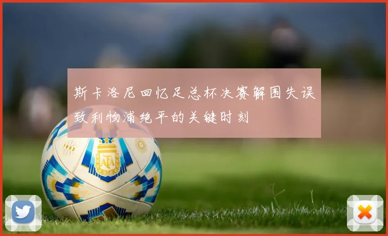 斯卡洛尼回忆足总杯决赛解围失误致利物浦绝平的关键时刻