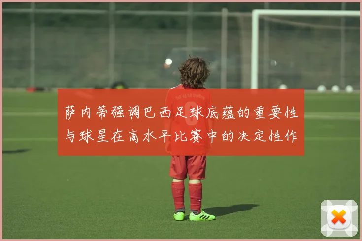 萨内蒂强调巴西足球底蕴的重要性与球星在高水平比赛中的决定性作用