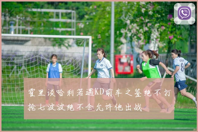 霍里谈哈利若遇KD前车之鉴绝不打抢七波波绝不会允许他出战