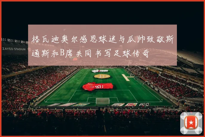 格瓦迪奥尔感恩球迷与瓜帅致敬斯通斯和B席共同书写足球传奇