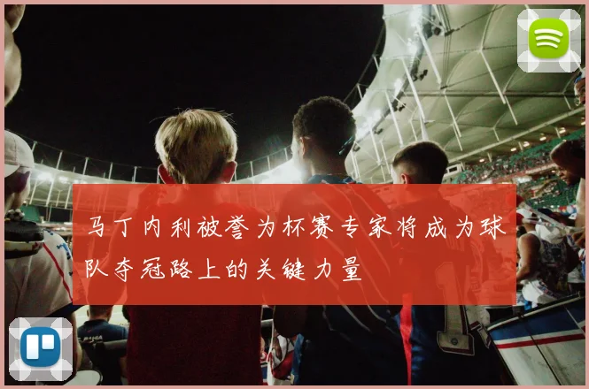 马丁内利被誉为杯赛专家将成为球队夺冠路上的关键力量