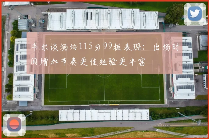 韦尔谈场均115分99板表现：出场时间增加节奏更佳经验更丰富
