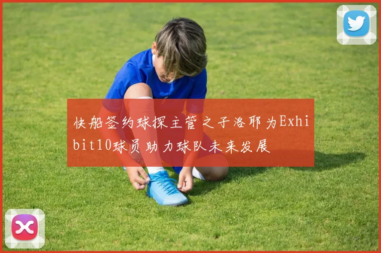 快船签约球探主管之子洛耶为Exhibit10球员助力球队未来发展