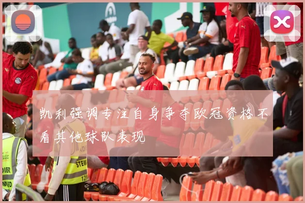 凯利强调专注自身争夺欧冠资格不看其他球队表现