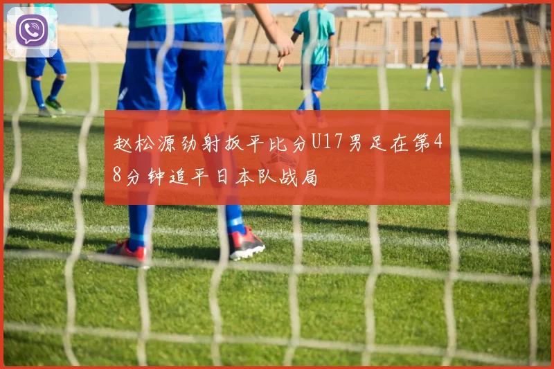 赵松源劲射扳平比分U17男足在第48分钟追平日本队战局