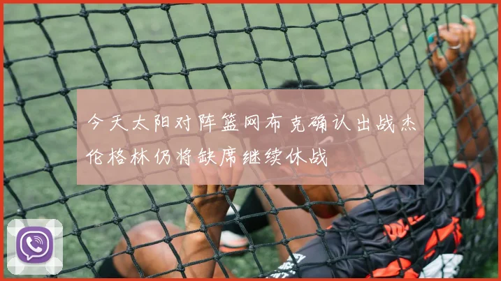 今天太阳对阵篮网布克确认出战杰伦格林仍将缺席继续休战