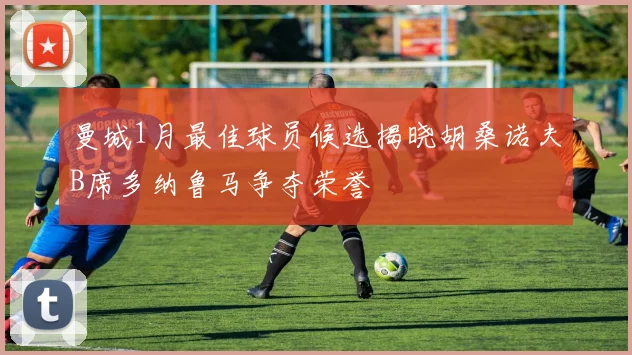 曼城1月最佳球员候选揭晓胡桑诺夫B席多纳鲁马争夺荣誉