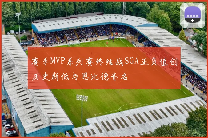 赛季MVP系列赛终结战SGA正负值创历史新低与恩比德齐名