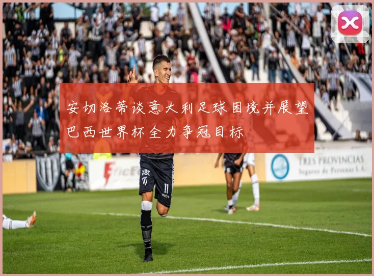 安切洛蒂谈意大利足球困境并展望巴西世界杯全力争冠目标