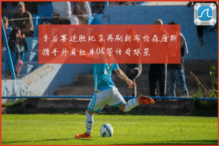 季后赛连胜纪录再刷新布伦森唐斯携手并肩杜库OK等传奇球星