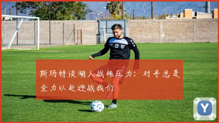 斯玛特谈湖人战袍压力：对手总是全力以赴迎战我们