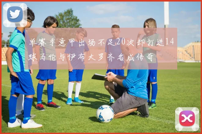 单赛季意甲出场不足20次却打进14球马伦与伊布大罗齐名成传奇
