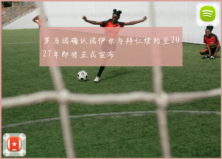 罗马诺确认诺伊尔与拜仁续约至2027年即将正式宣布