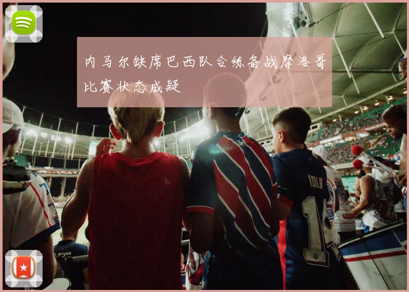 内马尔缺席巴西队合练备战摩洛哥比赛状态成疑