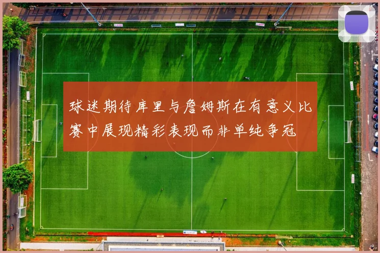 球迷期待库里与詹姆斯在有意义比赛中展现精彩表现而非单纯争冠