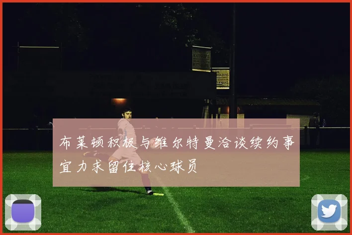 布莱顿积极与维尔特曼洽谈续约事宜力求留住核心球员