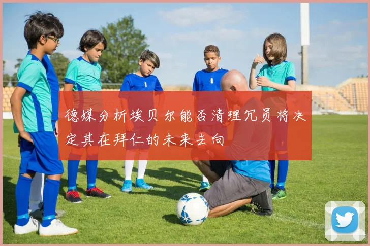 德媒分析埃贝尔能否清理冗员将决定其在拜仁的未来去向